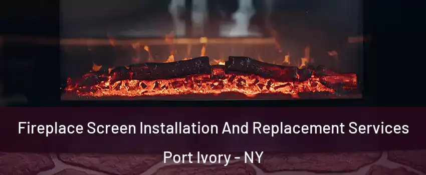 Fireplace Screen Installation And Replacement Services Port Ivory - NY