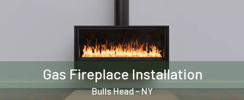 Gas Fireplace Installation Bulls Head - NY