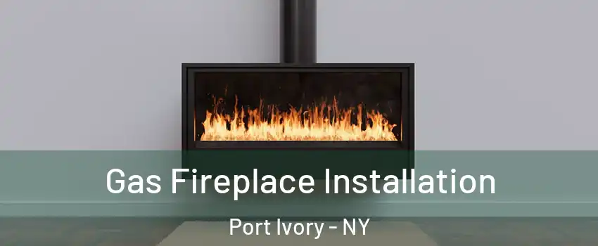 Gas Fireplace Installation Port Ivory - NY