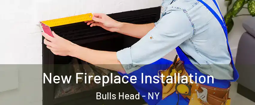 New Fireplace Installation Bulls Head - NY