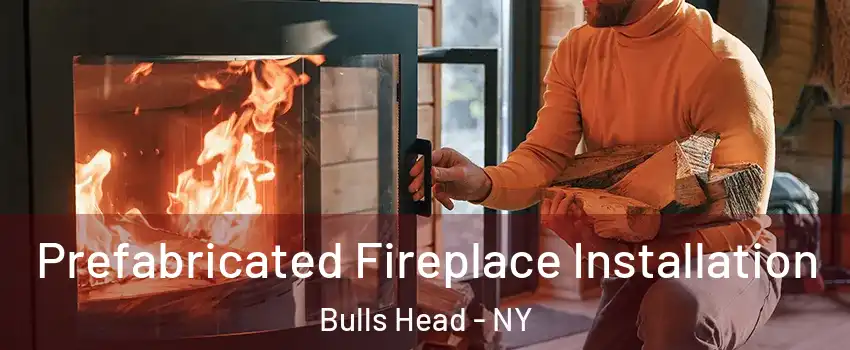 Prefabricated Fireplace Installation Bulls Head - NY