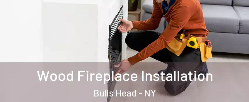 Wood Fireplace Installation Bulls Head - NY